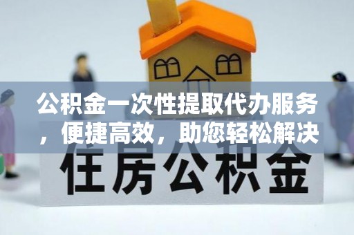 安吉公积金一次性提取代办服务，便捷高效，助您轻松解决资金难题