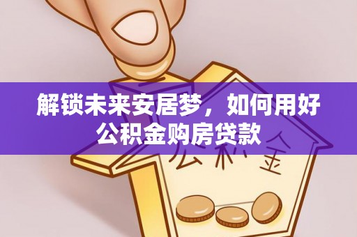 安吉解锁未来安居梦，如何用好公积金购房贷款