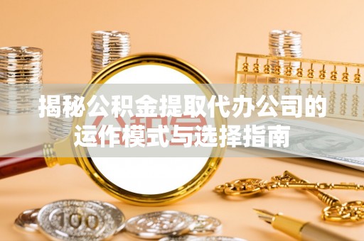 安吉揭秘公积金提取代办公司的运作模式与选择指南
