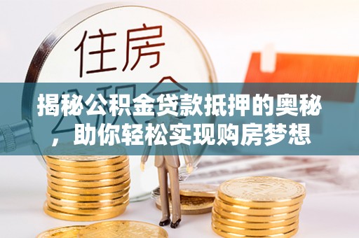 安吉揭秘公积金贷款抵押的奥秘，助你轻松实现购房梦想