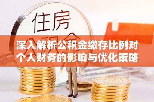 安吉深入解析公积金缴存比例对个人财务的影响与优化策略