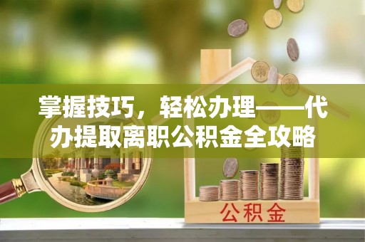 安吉掌握技巧，轻松办理——代办提取离职公积金全攻略