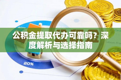 安吉公积金提取代办可靠吗？深度解析与选择指南