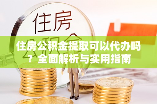 安吉住房公积金提取可以代办吗？全面解析与实用指南