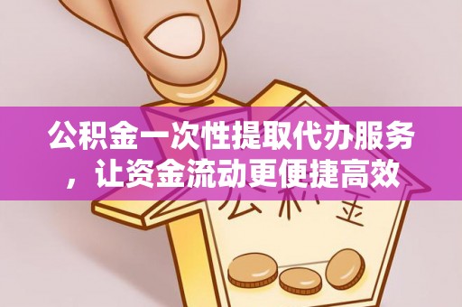 安吉公积金一次性提取代办服务，让资金流动更便捷高效