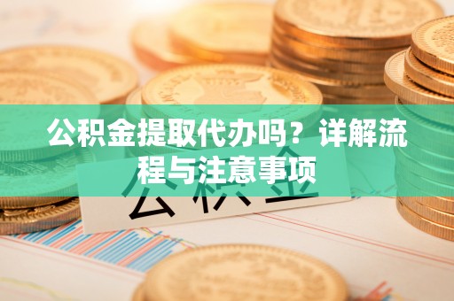 安吉公积金提取代办吗？详解流程与注意事项