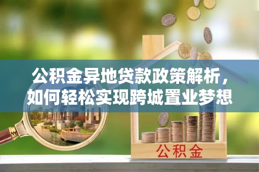 安吉公积金异地贷款政策解析，如何轻松实现跨城置业梦想