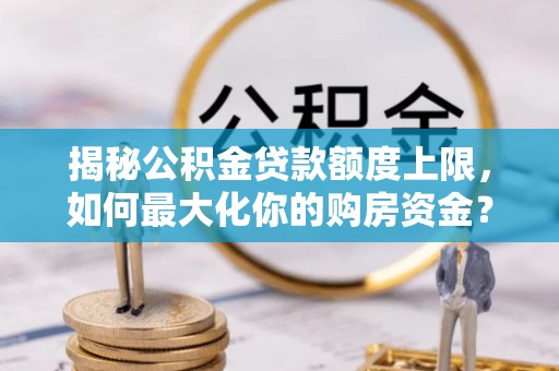 安吉揭秘公积金贷款额度上限，如何最大化你的购房资金？