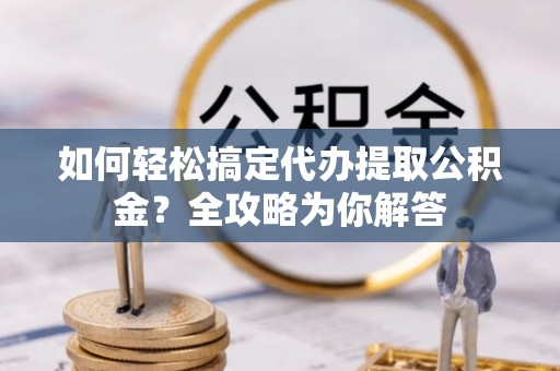 安吉如何轻松搞定代办提取公积金？全攻略为你解答