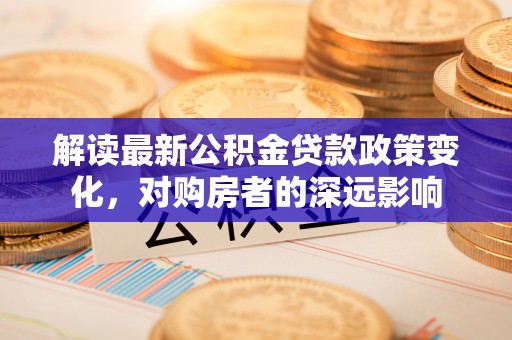 安吉解读最新公积金贷款政策变化，对购房者的深远影响