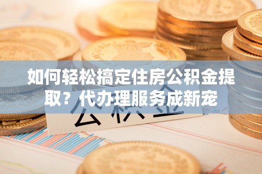 安吉如何轻松搞定住房公积金提取？代办理服务成新宠