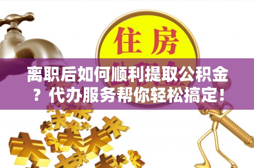安吉离职后如何顺利提取公积金？代办服务帮你轻松搞定！