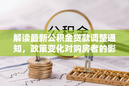 安吉解读最新公积金贷款调整通知，政策变化对购房者的影响