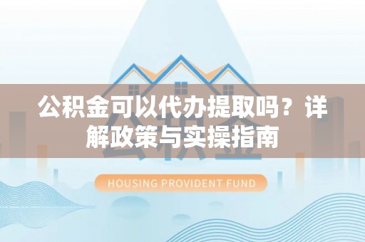 安吉公积金可以代办提取吗？详解政策与实操指南
