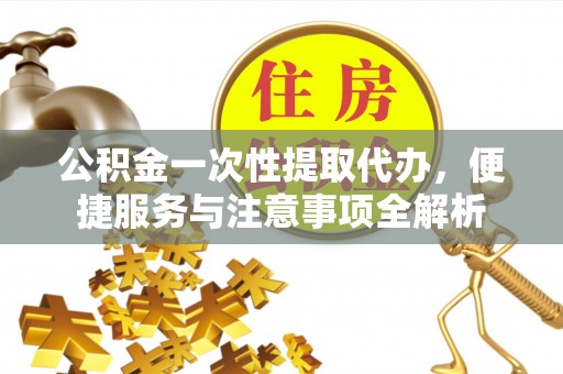安吉公积金一次性提取代办，便捷服务与注意事项全解析