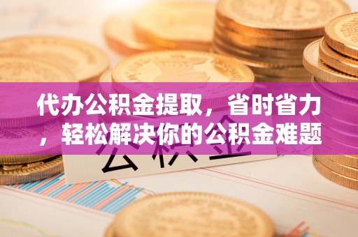 安吉代办公积金提取，省时省力，轻松解决你的公积金难题