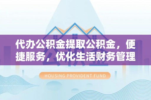 安吉代办公积金提取公积金，便捷服务，优化生活财务管理