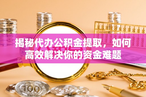 安吉揭秘代办公积金提取，如何高效解决你的资金难题