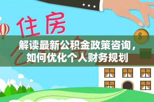 安吉解读最新公积金政策咨询，如何优化个人财务规划