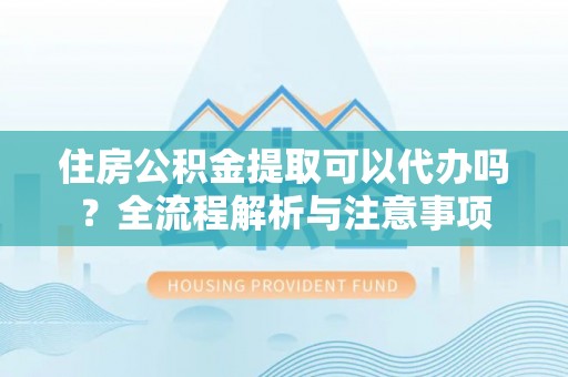 安吉住房公积金提取可以代办吗？全流程解析与注意事项