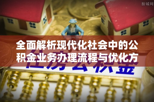 安吉全面解析现代化社会中的公积金业务办理流程与优化方案