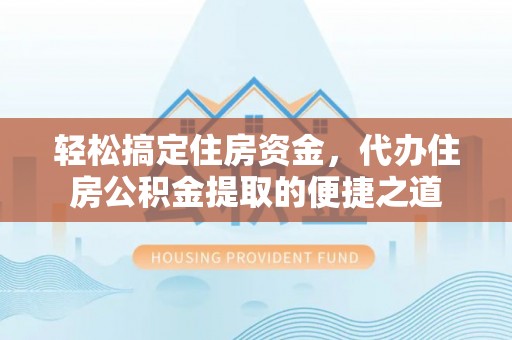 安吉轻松搞定住房资金，代办住房公积金提取的便捷之道