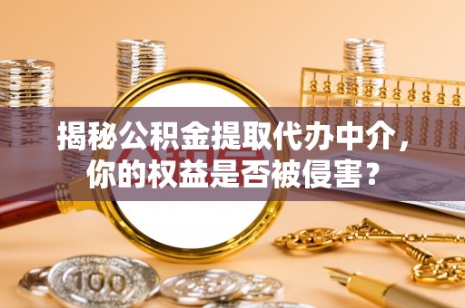 安吉揭秘公积金提取代办中介，你的权益是否被侵害？