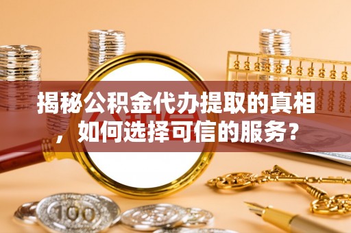 安吉揭秘公积金代办提取的真相，如何选择可信的服务？