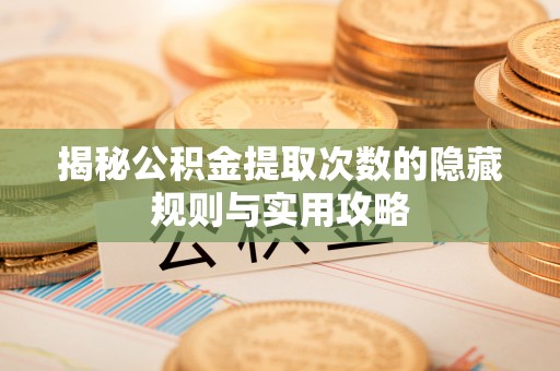 安吉揭秘公积金提取次数的隐藏规则与实用攻略