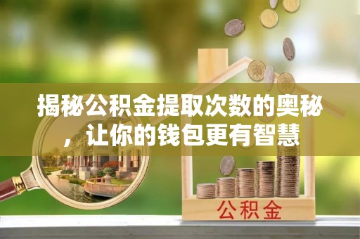 安吉揭秘公积金提取次数的奥秘，让你的钱包更有智慧