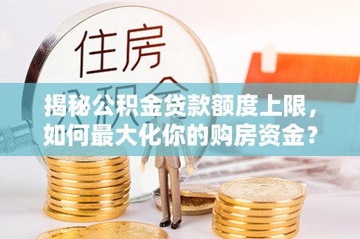 安吉揭秘公积金贷款额度上限，如何最大化你的购房资金？