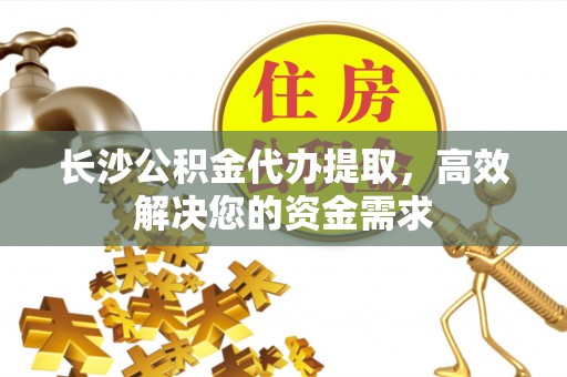 安吉长沙公积金代办提取，高效解决您的资金需求