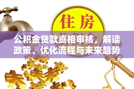 安吉公积金贷款资格审核，解读政策、优化流程与未来趋势