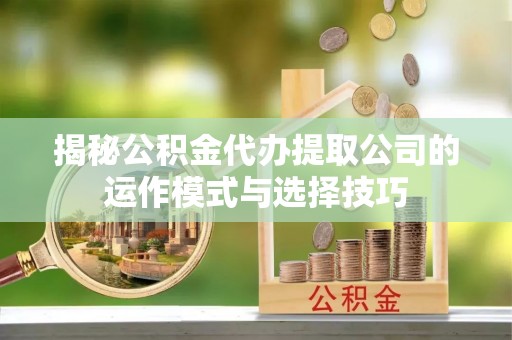 安吉揭秘公积金代办提取公司的运作模式与选择技巧