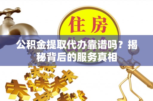 安吉公积金提取代办靠谱吗？揭秘背后的服务真相
