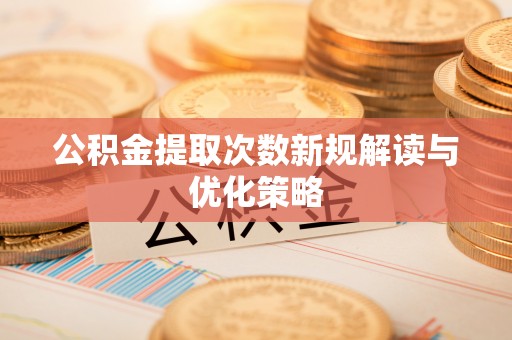安吉公积金提取次数新规解读与优化策略