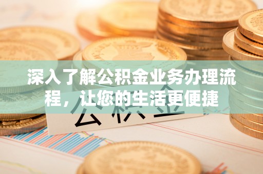 安吉深入了解公积金业务办理流程，让您的生活更便捷