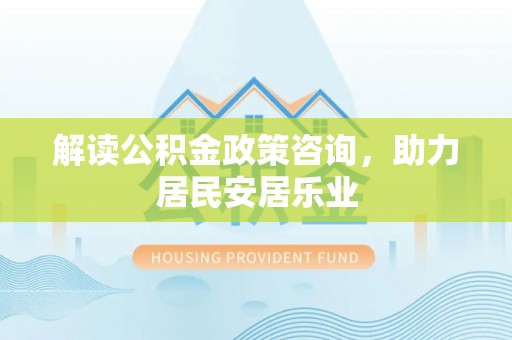 安吉解读公积金政策咨询，助力居民安居乐业
