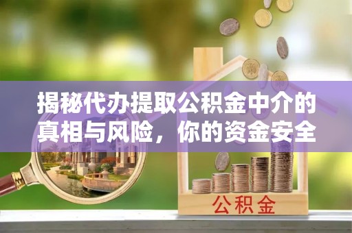 安吉揭秘代办提取公积金中介的真相与风险，你的资金安全如何保障？