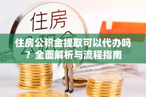 安吉住房公积金提取可以代办吗？全面解析与流程指南