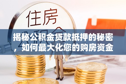 安吉揭秘公积金贷款抵押的秘密，如何最大化您的购房资金