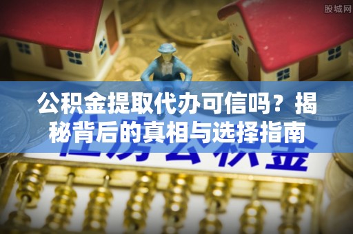 安吉公积金提取代办可信吗？揭秘背后的真相与选择指南