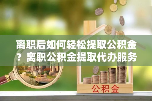 安吉离职后如何轻松提取公积金？离职公积金提取代办服务详解