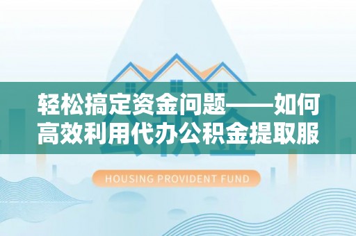 安吉轻松搞定资金问题——如何高效利用代办公积金提取服务