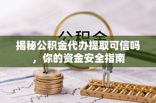 安吉揭秘公积金代办提取可信吗，你的资金安全指南