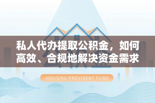 安吉私人代办提取公积金，如何高效、合规地解决资金需求