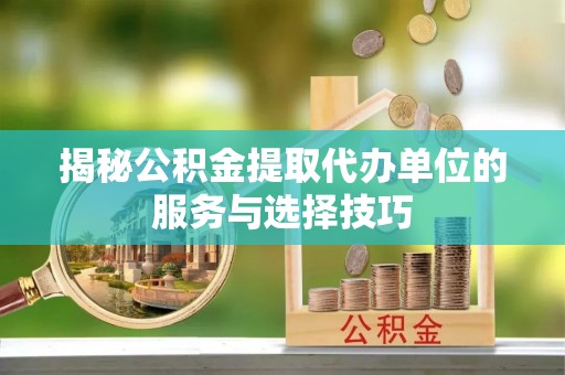 安吉揭秘公积金提取代办单位的服务与选择技巧