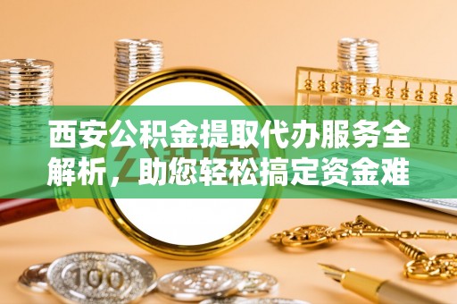 安吉西安公积金提取代办服务全解析，助您轻松搞定资金难题