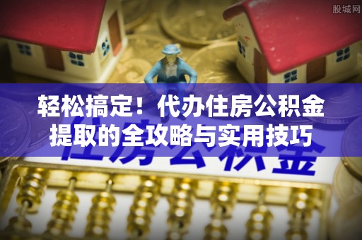 安吉轻松搞定！代办住房公积金提取的全攻略与实用技巧