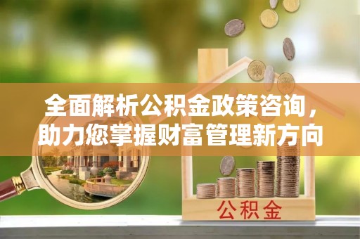 安吉全面解析公积金政策咨询，助力您掌握财富管理新方向